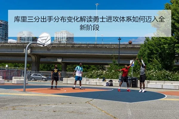 库里三分出手分布变化解读勇士进攻体系如何迈入全新阶段