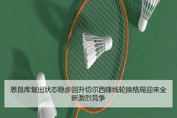 恩昆库复出状态稳步回升切尔西锋线轮换格局迎来全新激烈竞争