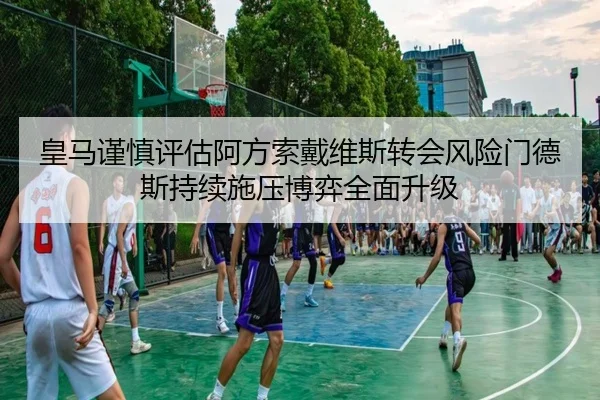 皇马谨慎评估阿方索戴维斯转会风险门德斯持续施压博弈全面升级