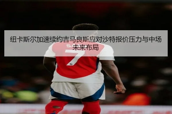 纽卡斯尔加速续约吉马良斯应对沙特报价压力与中场未来布局