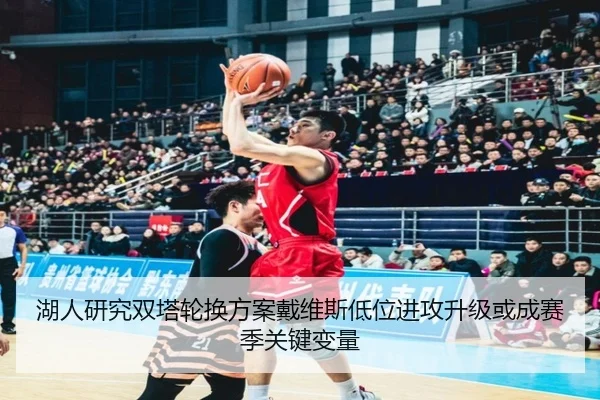 湖人研究双塔轮换方案戴维斯低位进攻升级或成赛季关键变量