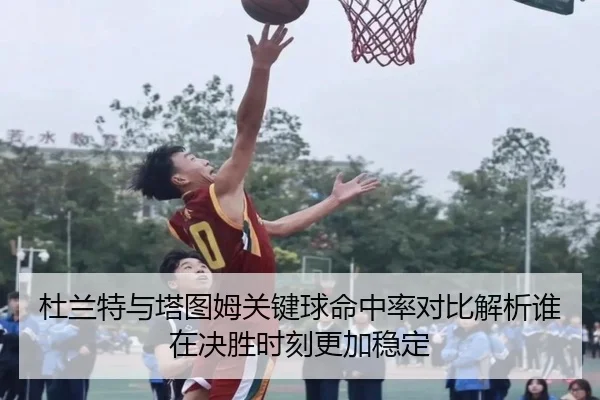 杜兰特与塔图姆关键球命中率对比解析谁在决胜时刻更加稳定
