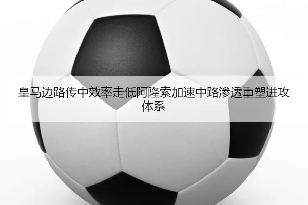 皇马边路传中效率走低阿隆索加速中路渗透重塑进攻体系